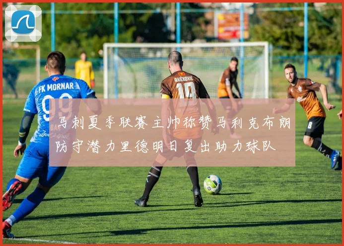 马刺夏季联赛主帅称赞马利克布朗防守潜力里德明日复出助力球队