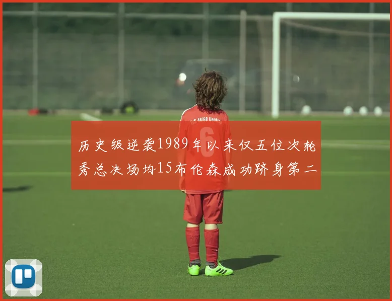 历史级逆袭1989年以来仅五位次轮秀总决场均15布伦森成功跻身第二位