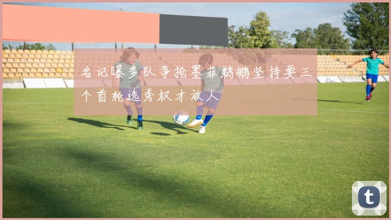 名记曝多队争抢墨菲鹈鹕坚持要三个首轮选秀权才放人