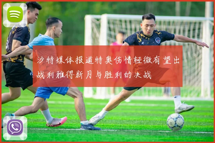 沙特媒体报道特奥伤情轻微有望出战利雅得新月与胜利的决战