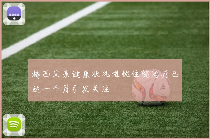 梅西父亲健康状况堪忧住院治疗已达一个月引发关注