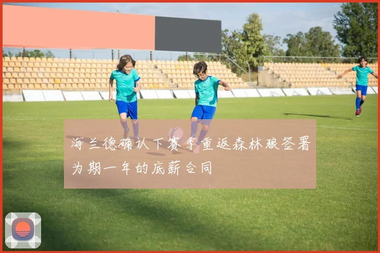 海兰德确认下赛季重返森林狼签署为期一年的底薪合同