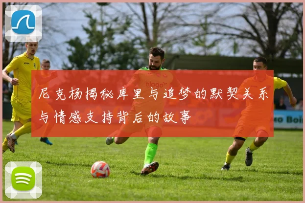 尼克杨揭秘库里与追梦的默契关系与情感支持背后的故事