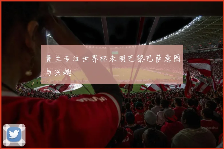 费兰专注世界杯未明巴黎巴萨意图与兴趣