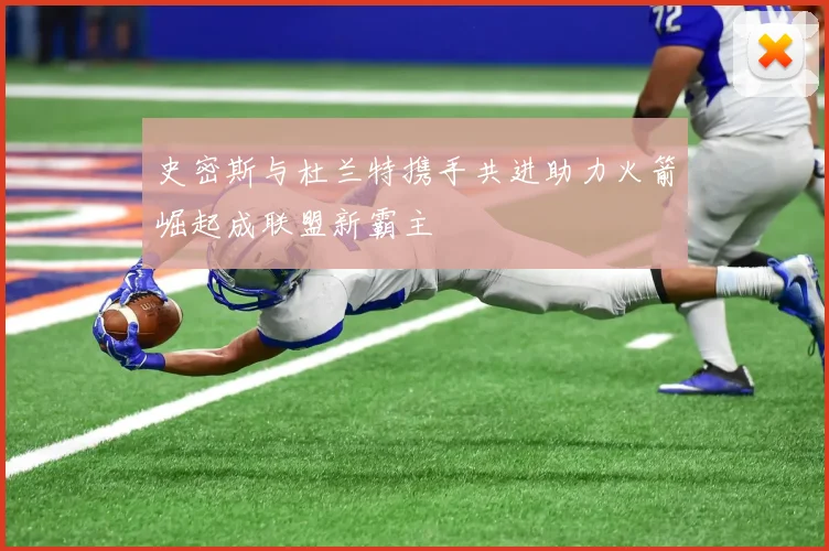 史密斯与杜兰特携手共进助力火箭崛起成联盟新霸主