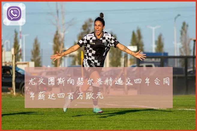 尤文图斯向瑟尔洛特递交四年合同年薪达四百万欧元