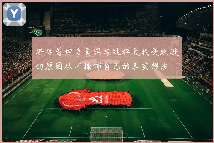 字母哥坦言真实与纯粹是我受欢迎的原因从不掩饰自己的真实想法