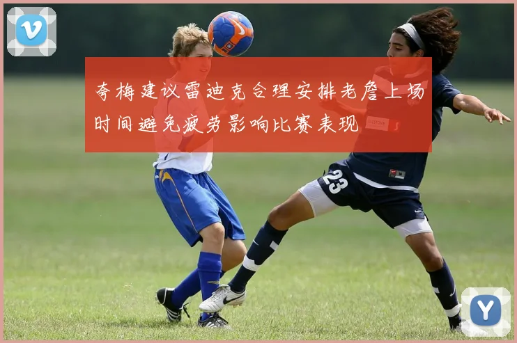 夸梅建议雷迪克合理安排老詹上场时间避免疲劳影响比赛表现