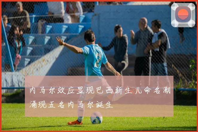 内马尔效应显现巴西新生儿命名潮涌现五名内马尔诞生