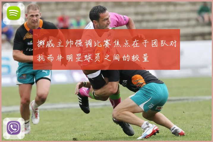 挪威主帅强调比赛焦点在于团队对抗而非明星球员之间的较量